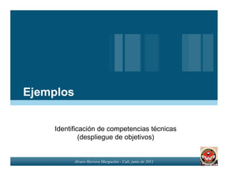 Ejemplos


    Identificación de competencias técnicas
             (despliegue de objetivos)


           Alvaro Herrera Murgueitio - Cali, junio de 2011
 