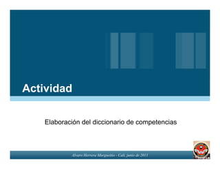 Actividad

    Elaboración del diccionario de competencias



            Alvaro Herrera Murgueitio - Cali, junio de 2011
 