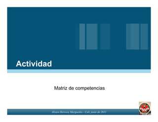 Actividad

            Matriz de competencias



        Alvaro Herrera Murgueitio - Cali, junio de 2011
 