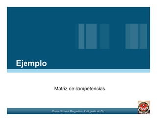 Ejemplo


            Matriz de competencias



          Alvaro Herrera Murgueitio - Cali, junio de 2011
 