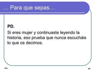 …  Para que sepas… PD.   Si eres mujer y continuaste leyendo la historia, eso prueba que nunca escucháis lo que os decimos. JCA 