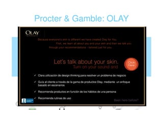 Procter & Gamble: OLAY




Clara utilización de design thinking para resolver un problema de negocio

Guía al cliente a través de la gama de productos Olay, mediante un enfoque
basado en escenarios

Recomienda productos en función de los hábitos de una persona

Recomienda rutinas de uso
 