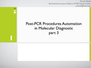 Patrick Merel
                Biomedical Innovation Platform (PTIB), Pessac, France
                                                 pmerel@mac.com




    Post-PCR Procedures Automation
         in Molecular Diagnostic
                 part 3
1
 