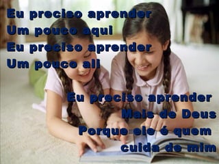 Eu preciso aprender  Um pouco aqui Eu preciso aprender Um pouco ali Eu preciso aprender  Mais de Deus Porque ele é quem  cuida de mim 