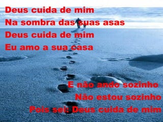 Deus cuida de mim  Na sombra das suas asas Deus cuida de mim Eu amo a sua casa E não ando sozinho  Não estou sozinho Pois sei: Deus cuida de mim 