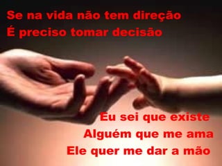 Se na vida não tem direção É preciso tomar decisão Eu sei que existe  Alguém que me ama Ele quer me dar a mão   