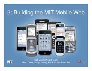 3: Building the MIT Mobile Web




                  MIT Mobile Project Team
     Albert Chow, Sonya Huang, Eric Kim, and Brian Patt
 