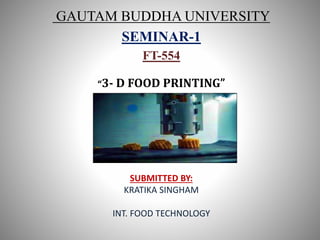 “3- D FOOD PRINTING”
SUBMITTED BY:
KRATIKA SINGHAM
INT. FOOD TECHNOLOGY
GAUTAM BUDDHA UNIVERSITY
SEMINAR-1
FT-554
 