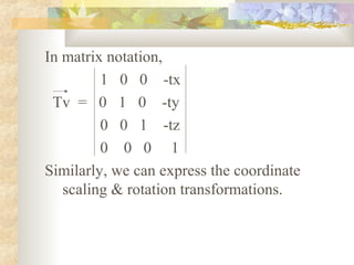 In matrix notation,
         1 0 0 -tx
 Tv = 0 1 0 -ty
         0 0 1 -tz
         0 0 0 1
Similarly, we can express the coordinate
   scaling & rotation transformations.
 