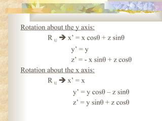 Rotation about the y axis:
         R θ,J  x’ = x cosθ + z sinθ
                  y’ = y
                  z’ = - x sinθ + z cosθ
Rotation about the x axis:
         R θ,I  x’ = x
                  y’ = y cosθ – z sinθ
                  z’ = y sinθ + z cosθ
 