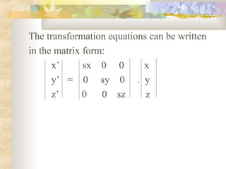 The transformation equations can be written
in the matrix form:
      x’      sx 0 0       x
      y’ = 0 sy 0 . y
      z’      0   0 sz      z
 