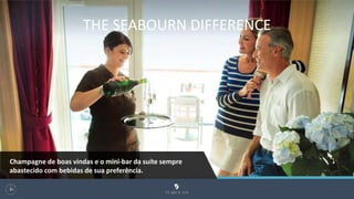 THE SEABOURN DIFFERENCE
100
Champagne de boas vindas e o mini-bar da suíte sempre
abastecido com bebidas de sua preferência.
 