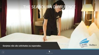 THE SEABOURN DIFFERENCE
101
Gorjetas não são solicitadas ou esperadas.
 