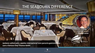 THE SEABOURN DIFFERENCE
Chef & Restaurateur
Thomas Keller
102
Jantares sofisticados, padrão internacional com parceria gastronômica
com o famoso Chef Thomas Keller.
 