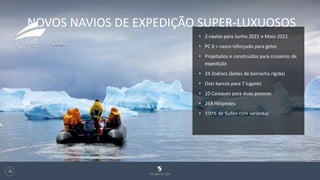 NOVOS NAVIOS DE EXPEDIÇÃO SUPER-LUXUOSOS
126
.
• 2 navios para Junho 2021 e Maio 2022
• PC 6 = casco reforçado para gelos
• Projetados e construídos para cruzeiros de
expedição
• 24 Zodiacs (botes de borracha rígida)
• Dois barcos para 7 lugares
• 10 Caiaques para duas pessoas
• 264 Hóspedes
• 100% de Suítes com varandas
 