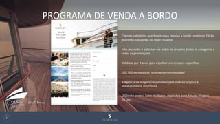 PROGRAMA DE VENDA A BORDO
132
Clientes satisfeitos que fazem nova reserva a bordo recebem 5% de
desconto nas tarifas do novo cruzeiro
Este desconto é aplicável em todos os cruzeiro, todas as categorias e
todas as prormoções
Validade por 4 anos para escolher um cruzeiro específico
US$ 500 de depósito totalmente reembolsável
A Agencia de Viagens responsável pela reserve original é
imediatamente informada
O Cliente poderá fazer múltiplos depósitos para futuras Viagens
(FCDs)
 