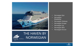 THE HAVEN BY
NORWEGIAN
• Norwegian Epic
• Norwegian
Breakaway
• Norwegian Getaway
• Norwegian Escape
• Norwegian Joy
• Norwegian Bliss
• Norwegian Encore
 