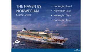 • Norwegian Jewel
• Norwegian Pearl
• Norwegian Gem
• Norwegian Jade
THE HAVEN BY
NORWEGIAN
Classe Jewel
 