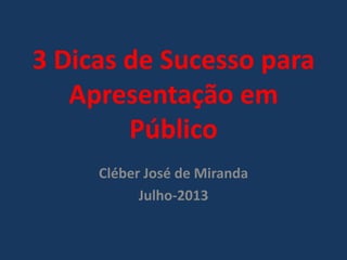3 Dicas de Sucesso para
Apresentação em
Público
Cléber José de Miranda
Julho-2013
 