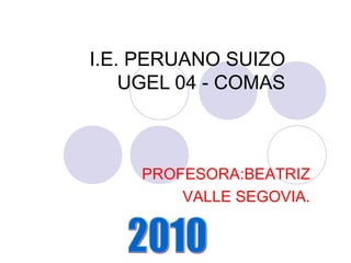 PROFESORA:BEATRIZ
VALLE SEGOVIA.
I.E. PERUANO SUIZO
UGEL 04 - COMAS
 