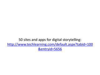 50 sites and apps for digital storytelling:
http://www.techlearning.com/default.aspx?tabid=100
&entryid=5656
 