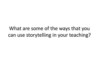 What are some of the ways that you
can use storytelling in your teaching?
 