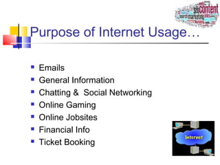 Purpose of Internet Usage…
 Emails
 General Information
 Chatting & Social Networking
 Online Gaming
 Online Jobsites
 Financial Info
 Ticket Booking
 