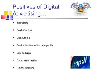 Positives of Digital
Advertising…
 Interactive
 Cost effective
 Measurable
 Customization to the user profile
 Low spillage
 Database creation
 Global Medium
 