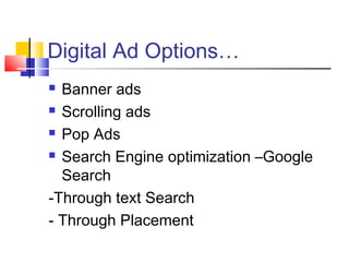 Digital Ad Options…
 Banner ads
 Scrolling ads
 Pop Ads
 Search Engine optimization –Google
Search
-Through text Search
- Through Placement
 