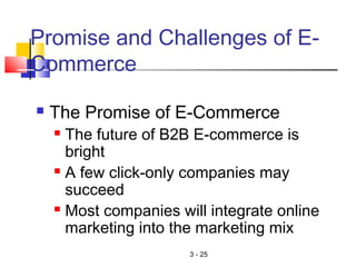 3 - 25
Promise and Challenges of E-
Commerce
 The Promise of E-Commerce
 The future of B2B E-commerce is
bright
 A few click-only companies may
succeed
 Most companies will integrate online
marketing into the marketing mix
 