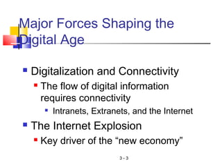 3 - 3
Major Forces Shaping the
Digital Age
 Digitalization and Connectivity
 The flow of digital information
requires connectivity

Intranets, Extranets, and the Internet
 The Internet Explosion
 Key driver of the “new economy”
 