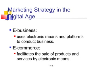 3 - 5
Marketing Strategy in the
Digital Age
 E-business:
 uses electronic means and platforms
to conduct business.
 E-commerce:
 facilitates the sale of products and
services by electronic means.
 