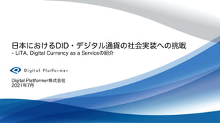 日本におけるDID・デジタル通貨の社会実装への挑戦
- LITA, Digital Currency as a Serviceの紹介
Digital Platformer株式会社
2021年7月
 