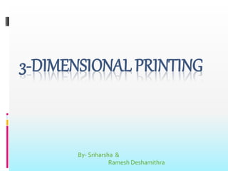 3-DIMENSIONAL PRINTING
By- Sriharsha &
Ramesh Deshamithra
 