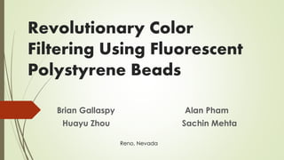 Revolutionary Color
Filtering Using Fluorescent
Polystyrene Beads
Brian Gallaspy Alan Pham
Huayu Zhou Sachin Mehta
Reno, Nevada
 