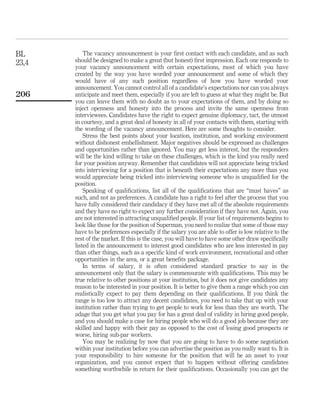 BL         The vacancy announcement is your ﬁrst contact with each candidate, and as such
23,4   should be designed to make a great (but honest) ﬁrst impression. Each one responds to
       your vacancy announcement with certain expectations, most of which you have
       created by the way you have worded your announcement and some of which they
       would have of any such position regardless of how you have worded your
       announcement. You cannot control all of a candidate’s expectations nor can you always
206    anticipate and meet them, especially if you are left to guess at what they might be. But
       you can leave them with no doubt as to your expectations of them, and by doing so
       inject openness and honesty into the process and invite the same openness from
       interviewees. Candidates have the right to expect genuine diplomacy, tact, the utmost
       in courtesy, and a great deal of honesty in all of your contacts with them, starting with
       the wording of the vacancy announcement. Here are some thoughts to consider.
           Stress the best points about your location, institution, and working environment
       without dishonest embellishment. Major negatives should be expressed as challenges
       and opportunities rather than ignored. You may get less interest, but the responders
       will be the kind willing to take on these challenges, which is the kind you really need
       for your position anyway. Remember that candidates will not appreciate being tricked
       into interviewing for a position that is beneath their expectations any more than you
       would appreciate being tricked into interviewing someone who is unqualiﬁed for the
       position.
           Speaking of qualiﬁcations, list all of the qualiﬁcations that are “must haves” as
       such, and not as preferences. A candidate has a right to feel after the process that you
       have fully considered their candidacy if they have met all of the absolute requirements
       and they have no right to expect any further consideration if they have not. Again, you
       are not interested in attracting unqualiﬁed people. If your list of requirements begins to
       look like those for the position of Superman, you need to realize that some of those may
       have to be preferences especially if the salary you are able to offer is low relative to the
       rest of the market. If this is the case, you will have to have some other draw speciﬁcally
       listed in the announcement to interest good candidates who are less interested in pay
       than other things, such as a speciﬁc kind of work environment, recreational and other
       opportunities in the area, or a great beneﬁts package.
           In terms of salary, it is often considered standard practice to say in the
       announcement only that the salary is commensurate with qualiﬁcations. This may be
       true relative to other positions at your institution, but it does not give candidates any
       reason to be interested in your position. It is better to give them a range which you can
       realistically expect to pay them depending on their qualiﬁcations. If you think the
       range is too low to attract any decent candidates, you need to take that up with your
       institution rather than trying to get people to work for less than they are worth. The
       adage that you get what you pay for has a great deal of validity in hiring good people,
       and you should make a case for hiring people who will do a good job because they are
       skilled and happy with their pay as opposed to the cost of losing good prospects or
       worse, hiring sub-par workers.
           You may be realizing by now that you are going to have to do some negotiation
       within your institution before you can advertise the position as you really want to. It is
       your responsibility to hire someone for the position that will be an asset to your
       organization, and you cannot expect that to happen without offering candidates
       something worthwhile in return for their qualiﬁcations. Occasionally you can get the
 