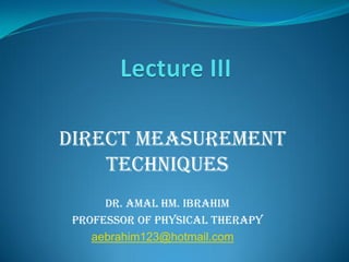 direct Measurement
    Techniques
      Dr. Amal HM. Ibrahim
 Professor of Physical Therapy
    aebrahim123@hotmail.com
 