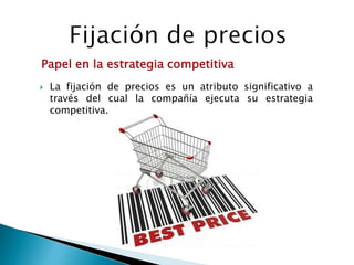  La fijación de precios es un atributo significativo a
través del cual la compañía ejecuta su estrategia
competitiva.
Papel en la estrategia competitiva
 