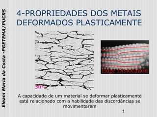 1
EleaniMariadaCosta-PGETEMA/PUCRS
4-PROPRIEDADES DOS METAIS
DEFORMADOS PLASTICAMENTE
A capacidade de um material se deformar plasticamente
está relacionado com a habilidade das discordâncias se
movimentarem
 