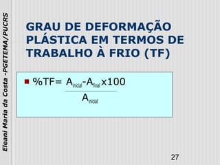 27
EleaniMariadaCosta-PGETEMA/PUCRS
GRAU DE DEFORMAÇÃO
PLÁSTICA EM TERMOS DE
TRABALHO À FRIO (TF)
 %TF= Ainicial-Afinal x100
Ainicial
 