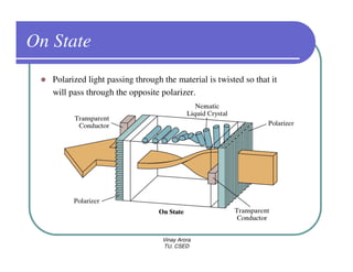 On State
   Polarized light passing through the material is twisted so that it
   will pass through the opposite polarizer.




                                   Vinay Arora
                                   TU, CSED
 