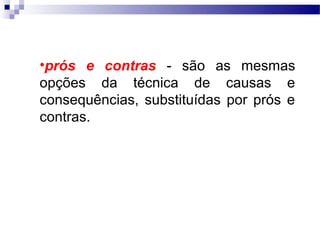 •prós e contras - são as mesmas
opções da técnica de causas e
consequências, substituídas por prós e
contras.
 