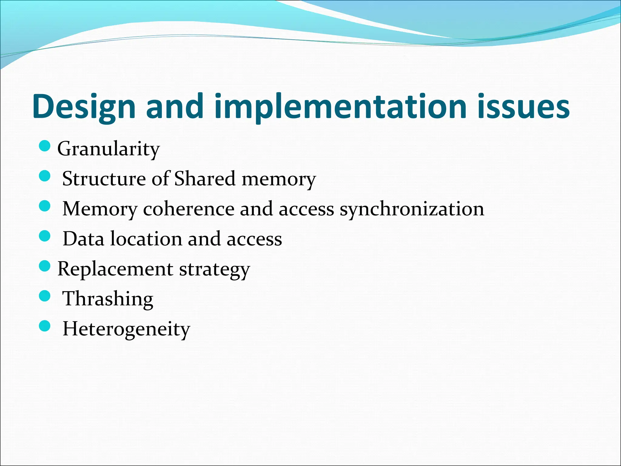 Design and implementation issues
Granularity
 Structure of Shared memory
 Memory coherence and access synchronization
 Data location and access
Replacement strategy
 Thrashing
 Heterogeneity
 