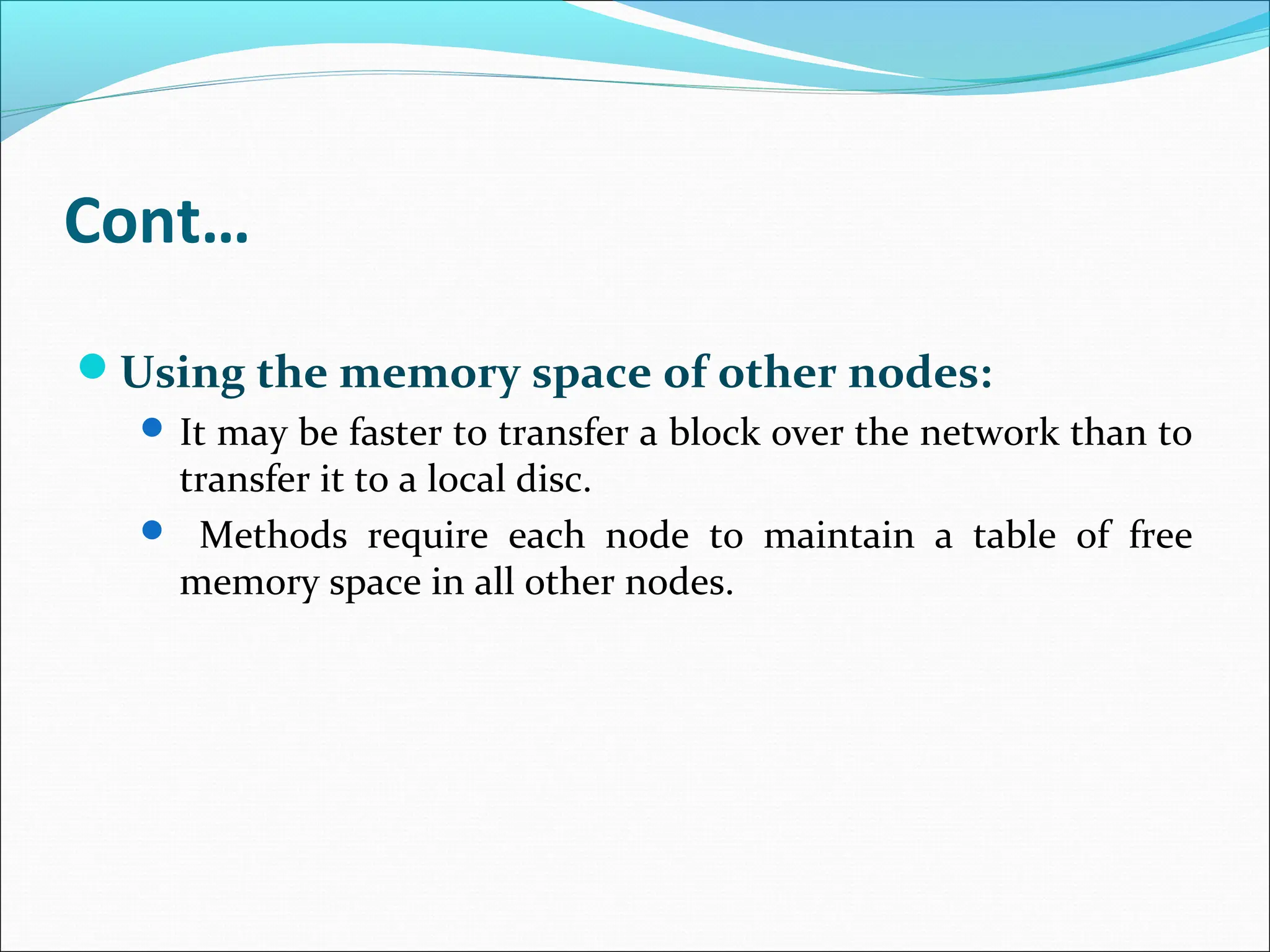 Cont…
Using the memory space of other nodes:
 It may be faster to transfer a block over the network than to
transfer it to a local disc.
 Methods require each node to maintain a table of free
memory space in all other nodes.
 