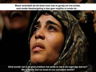 Moses verduidelik dat die bloed moet vloei as gevolg van ons sondes,  want sonder bloedvergieting is daar geen vergifnis vir sonde nie. . .  Almal wonder wat is die groot probleem met sonde en wat is die nagevolge daarvan?  Wie is hierdie God van Israel en ons voorvaders werklik? 