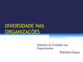 DIVERSIDADE NAS
ORGANIZAÇÕES
Relações de Trabalho nas
Organizações
Patrícia Gama
 