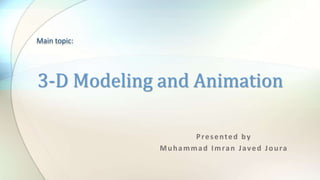 Presented by
Muhammad Imran Javed Joura
3-D Modeling and Animation
Main topic:
 