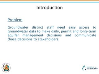Problem
Groundwater district staff need easy access to
groundwater data to make daily, permit and long-term
aquifer management decisions and communicate
those decisions to stakeholders.
 