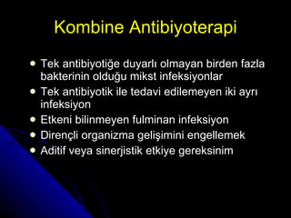 Kombine Antibiyoterapi Tek antibiyotiğe duyarlı olmayan birden fazla bakterinin olduğu mikst infeksiyonlar Tek antibiyotik ile tedavi edilemeyen iki ayrı infeksiyon Etkeni bilinmeyen fulminan infeksiyon Dirençli organizma gelişimini engellemek Aditif veya sinerjistik etkiye gereksinim 