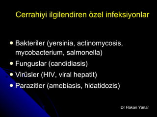 Cerrahiyi ilgilendiren özel infeksiyonlar Bakteriler (yersinia, actinomycosis, mycobacterium, salmonella) Funguslar (candidiasis)  Vir ü sler (HIV, viral hepatit)  Parazitler (amebiasis, hidatidozis) Dr Hakan Yanar 